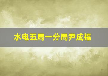 水电五局一分局尹成福