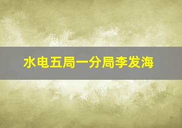 水电五局一分局李发海