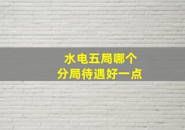 水电五局哪个分局待遇好一点