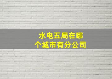 水电五局在哪个城市有分公司