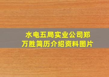 水电五局实业公司郑万胜简历介绍资料图片