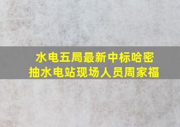 水电五局最新中标哈密抽水电站现场人员周家福