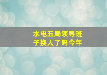 水电五局领导班子换人了吗今年