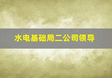 水电基础局二公司领导