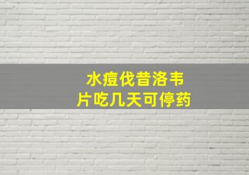 水痘伐昔洛韦片吃几天可停药