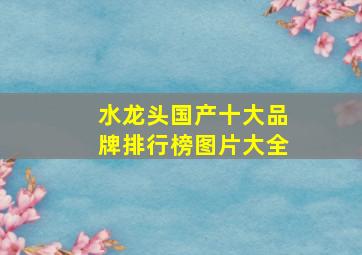 水龙头国产十大品牌排行榜图片大全