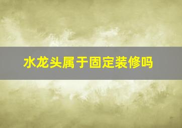 水龙头属于固定装修吗