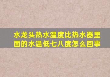 水龙头热水温度比热水器里面的水温低七八度怎么回事