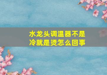 水龙头调温器不是冷就是烫怎么回事