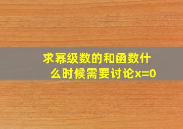 求幂级数的和函数什么时候需要讨论x=0