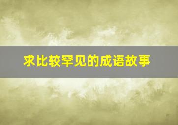 求比较罕见的成语故事