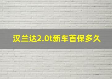 汉兰达2.0t新车首保多久