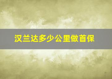 汉兰达多少公里做首保