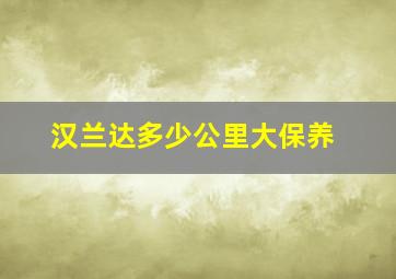 汉兰达多少公里大保养