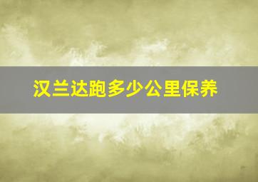 汉兰达跑多少公里保养