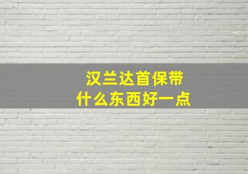 汉兰达首保带什么东西好一点