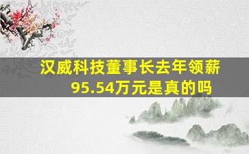 汉威科技董事长去年领薪95.54万元是真的吗