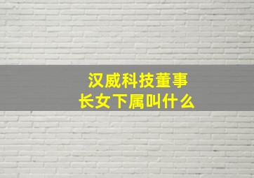 汉威科技董事长女下属叫什么