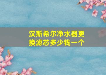 汉斯希尔净水器更换滤芯多少钱一个