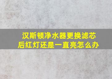 汉斯顿净水器更换滤芯后红灯还是一直亮怎么办