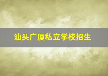 汕头广厦私立学校招生