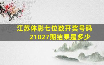 江苏体彩七位数开奖号码21027期结果是多少