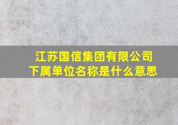 江苏国信集团有限公司下属单位名称是什么意思