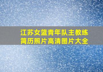 江苏女篮青年队主教练简历照片高清图片大全