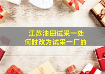 江苏油田试采一处何时改为试采一厂的