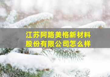 江苏阿路美格新材料股份有限公司怎么样