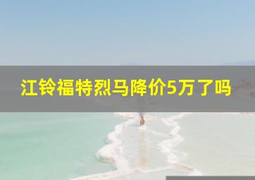 江铃福特烈马降价5万了吗