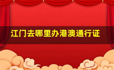 江门去哪里办港澳通行证