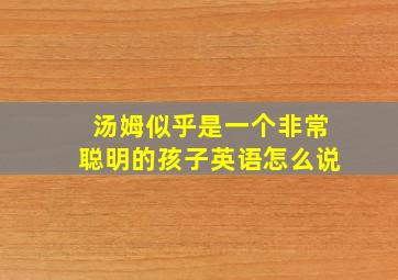 汤姆似乎是一个非常聪明的孩子英语怎么说