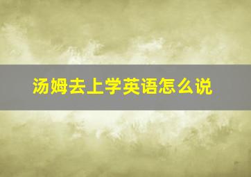 汤姆去上学英语怎么说