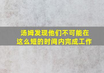 汤姆发现他们不可能在这么短的时间内完成工作