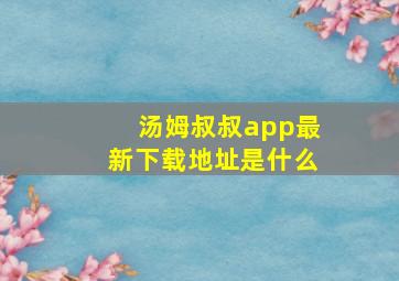 汤姆叔叔app最新下载地址是什么