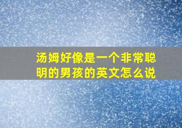 汤姆好像是一个非常聪明的男孩的英文怎么说