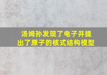 汤姆孙发现了电子并提出了原子的核式结构模型