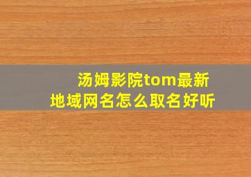 汤姆影院tom最新地域网名怎么取名好听