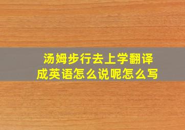 汤姆步行去上学翻译成英语怎么说呢怎么写