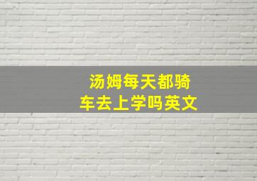 汤姆每天都骑车去上学吗英文