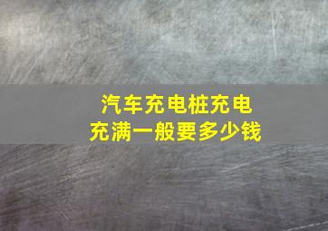 汽车充电桩充电充满一般要多少钱