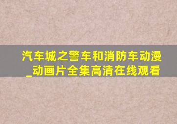 汽车城之警车和消防车动漫_动画片全集高清在线观看