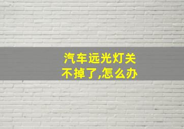 汽车远光灯关不掉了,怎么办