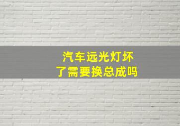 汽车远光灯坏了需要换总成吗