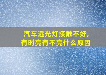 汽车远光灯接触不好,有时亮有不亮什么原因