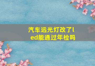 汽车远光灯改了led能通过年检吗