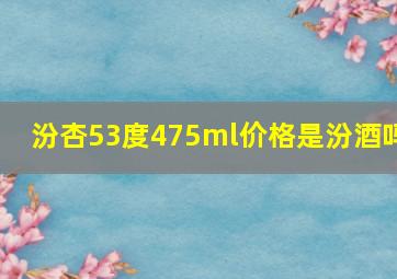 汾杏53度475ml价格是汾酒吗