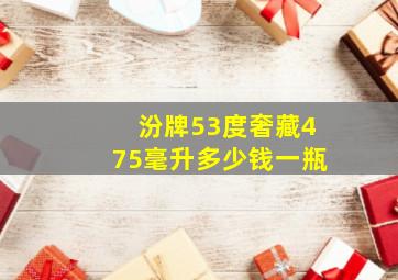 汾牌53度奢藏475毫升多少钱一瓶