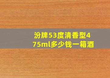 汾牌53度清香型475ml多少钱一箱酒